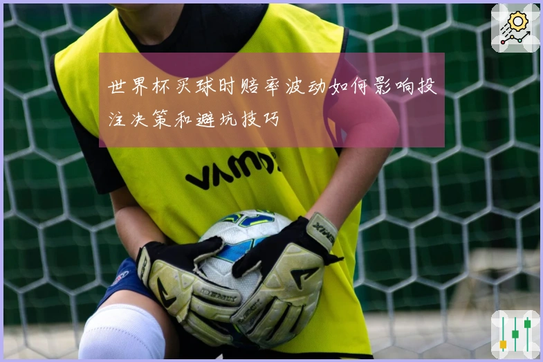 世界杯买球时赔率波动如何影响投注决策和避坑技巧