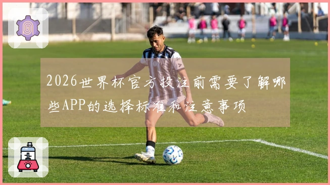 2026世界杯官方投注前需要了解哪些APP的选择标准和注意事项