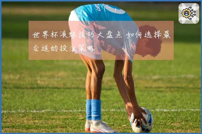 世界杯滚球技巧大盘点 如何选择最合适的投注策略