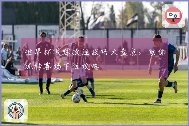 世界杯滚球投注技巧大盘点，助你玩转赛场下注攻略