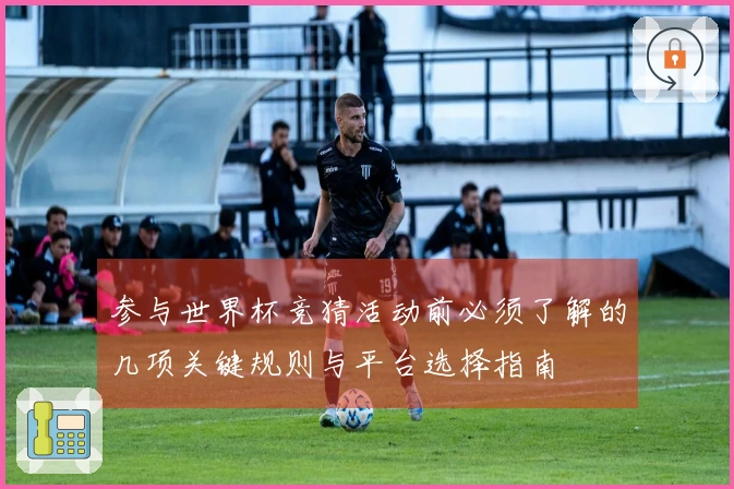 参与世界杯竞猜活动前必须了解的几项关键规则与平台选择指南