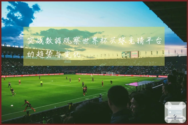 实战数据观察世界杯买球竞猜平台的趋势与变化