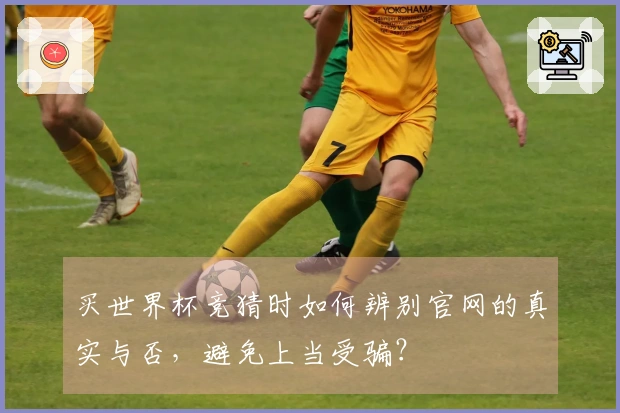 买世界杯竞猜时如何辨别官网的真实与否，避免上当受骗？