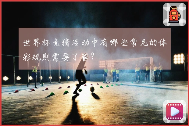 世界杯竞猜活动中有哪些常见的体彩规则需要了解？