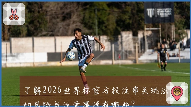 了解2026世界杯官方投注串关玩法的风险与注意事项有哪些？