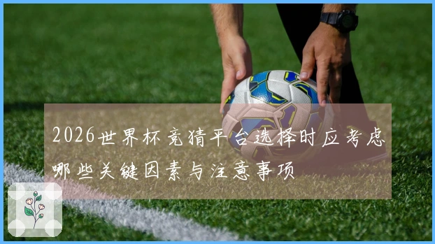 2026世界杯竞猜平台选择时应考虑哪些关键因素与注意事项