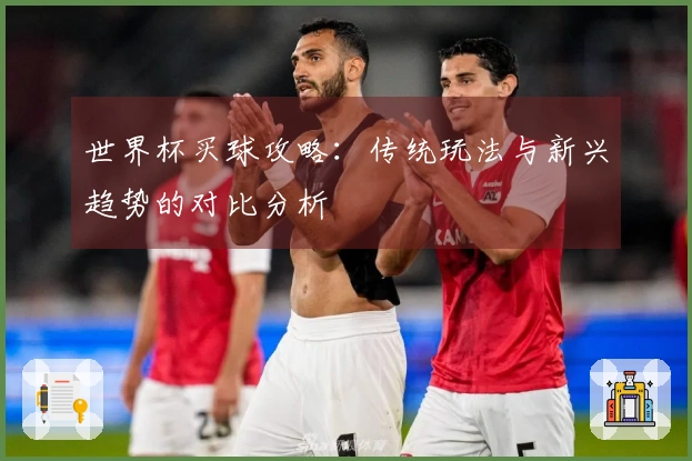 世界杯买球攻略:传统玩法与新兴趋势的对比分析