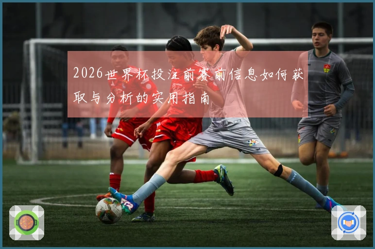 2026世界杯投注前赛前信息如何获取与分析的实用指南
