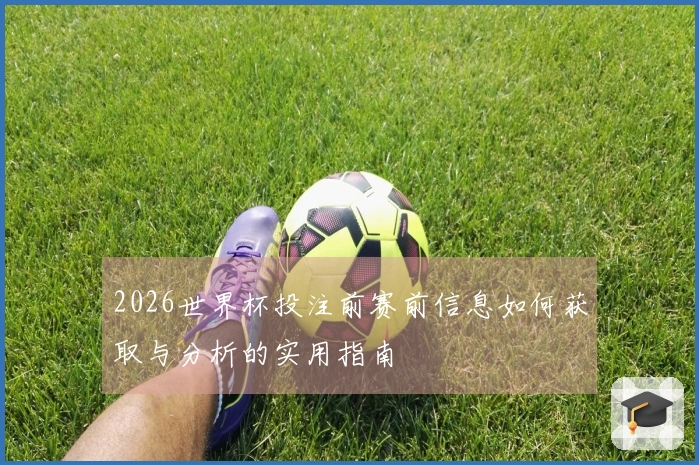 2026世界杯投注前赛前信息如何获取与分析的实用指南