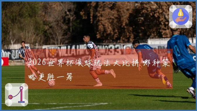 2026世界杯滚球玩法大比拼 哪种策略更胜一筹