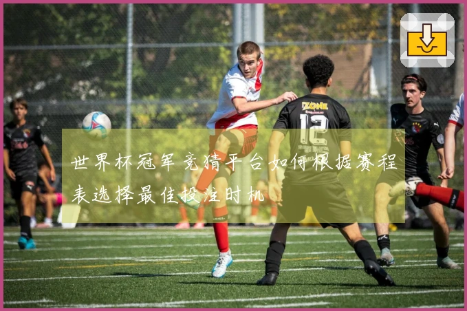 世界杯冠军竞猜平台如何根据赛程表选择最佳投注时机