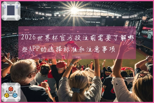 2026世界杯官方投注前需要了解哪些APP的选择标准和注意事项