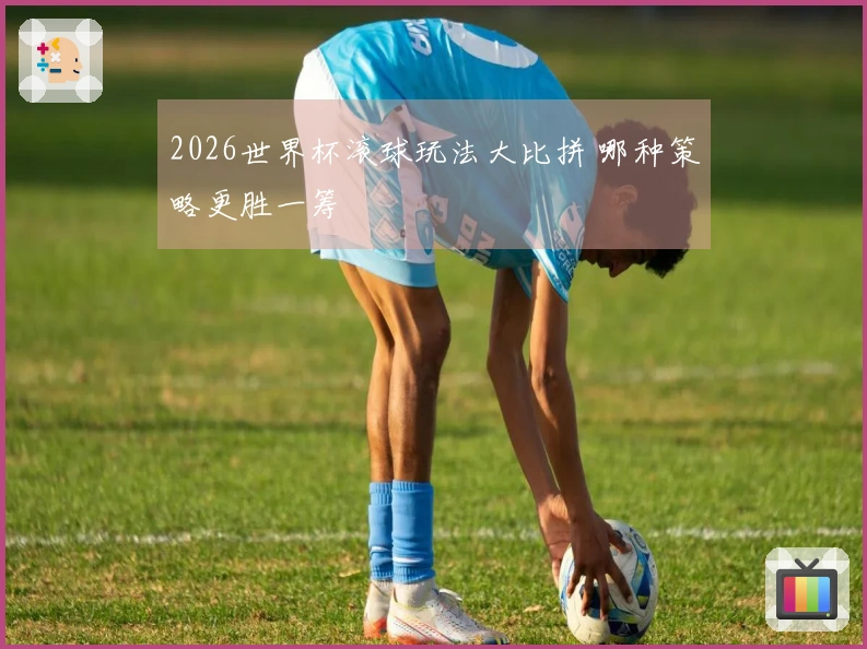 2026世界杯滚球玩法大比拼 哪种策略更胜一筹
